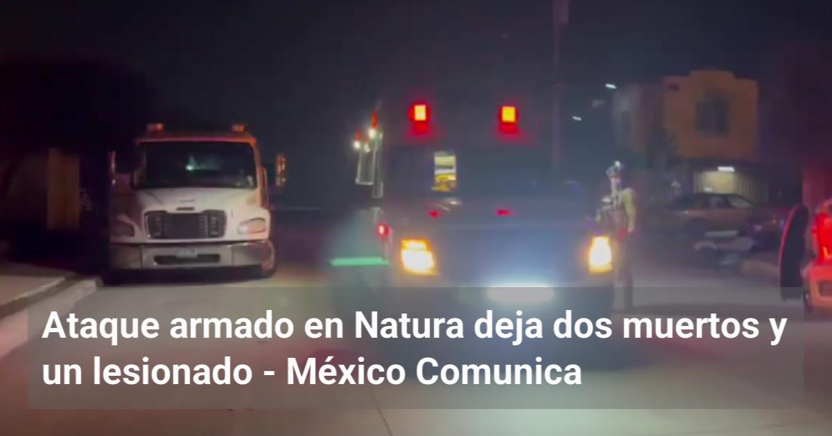 Ataque armado en Natura deja dos muertos y un lesionado - MX Comunica