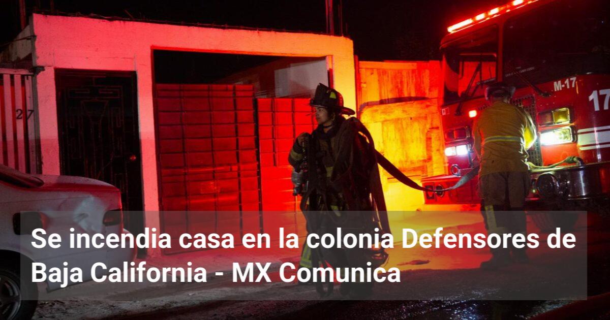 Se incendia casa en la colonia Defensores de Baja California - MX Comunica